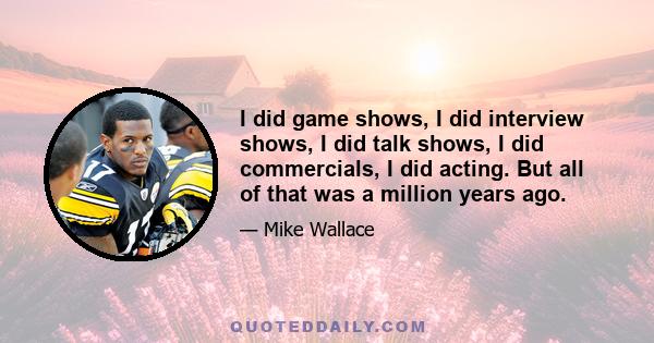 I did game shows, I did interview shows, I did talk shows, I did commercials, I did acting. But all of that was a million years ago.