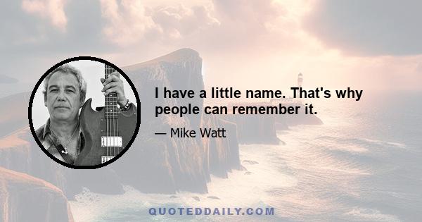 I have a little name. That's why people can remember it.