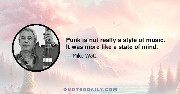 Punk is not really a style of music. It was more like a state of mind.