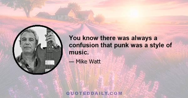 You know there was always a confusion that punk was a style of music.