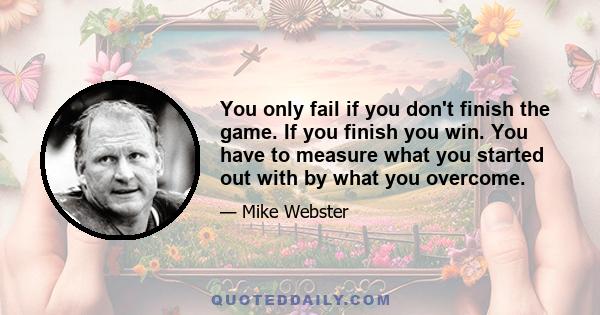 You only fail if you don't finish the game. If you finish you win. You have to measure what you started out with by what you overcome.