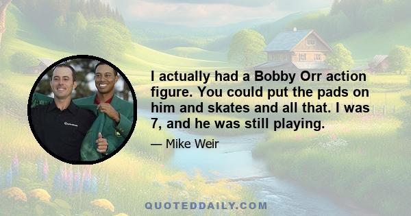 I actually had a Bobby Orr action figure. You could put the pads on him and skates and all that. I was 7, and he was still playing.