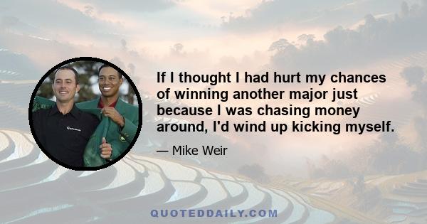 If I thought I had hurt my chances of winning another major just because I was chasing money around, I'd wind up kicking myself.