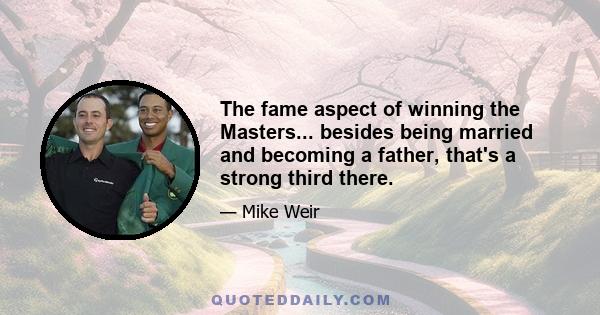 The fame aspect of winning the Masters... besides being married and becoming a father, that's a strong third there.