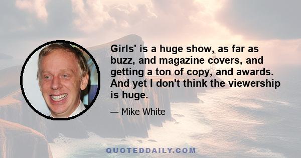 Girls' is a huge show, as far as buzz, and magazine covers, and getting a ton of copy, and awards. And yet I don't think the viewership is huge.