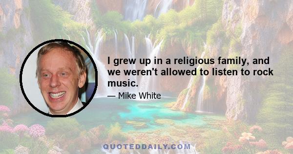 I grew up in a religious family, and we weren't allowed to listen to rock music.