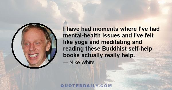 I have had moments where I've had mental-health issues and I've felt like yoga and meditating and reading these Buddhist self-help books actually really help.