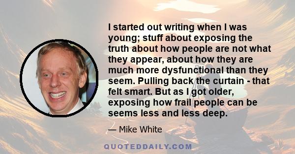 I started out writing when I was young; stuff about exposing the truth about how people are not what they appear, about how they are much more dysfunctional than they seem. Pulling back the curtain - that felt smart.