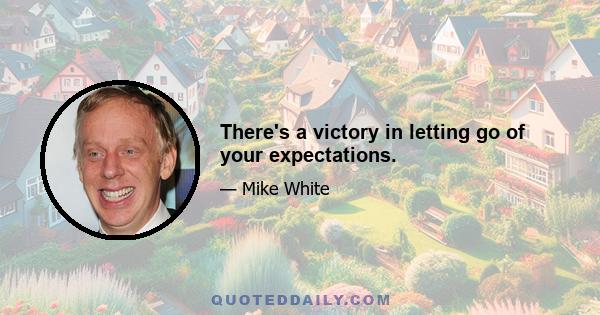 There's a victory in letting go of your expectations.