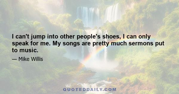 I can't jump into other people's shoes, I can only speak for me. My songs are pretty much sermons put to music.