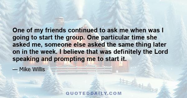 One of my friends continued to ask me when was I going to start the group. One particular time she asked me, someone else asked the same thing later on in the week. I believe that was definitely the Lord speaking and