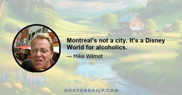 Montreal's not a city. It's a Disney World for alcoholics.