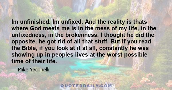 Im unfinished. Im unfixed. And the reality is thats where God meets me is in the mess of my life, in the unfixedness, in the brokenness. I thought he did the opposite, he got rid of all that stuff. But if you read the