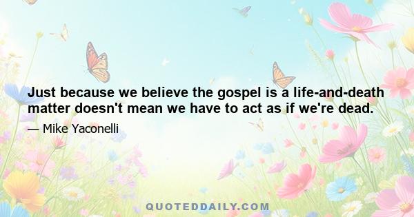 Just because we believe the gospel is a life-and-death matter doesn't mean we have to act as if we're dead.