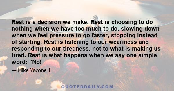 Rest is a decision we make. Rest is choosing to do nothing when we have too much to do, slowing down when we feel pressure to go faster, stopping instead of starting. Rest is listening to our weariness and responding to 