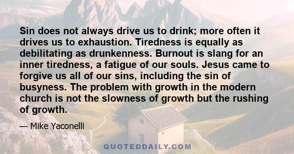 Sin does not always drive us to drink; more often it drives us to exhaustion. Tiredness is equally as debilitating as drunkenness. Burnout is slang for an inner tiredness, a fatigue of our souls. Jesus came to forgive