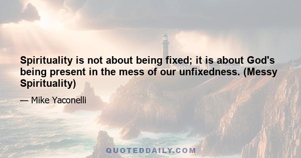 Spirituality is not about being fixed; it is about God's being present in the mess of our unfixedness. (Messy Spirituality)