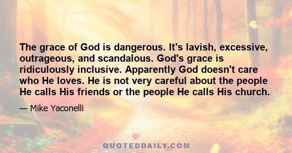 The grace of God is dangerous. It's lavish, excessive, outrageous, and scandalous. God's grace is ridiculously inclusive. Apparently God doesn't care who He loves. He is not very careful about the people He calls His