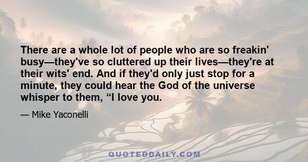 There are a whole lot of people who are so freakin' busy—they've so cluttered up their lives—they're at their wits' end. And if they'd only just stop for a minute, they could hear the God of the universe whisper to