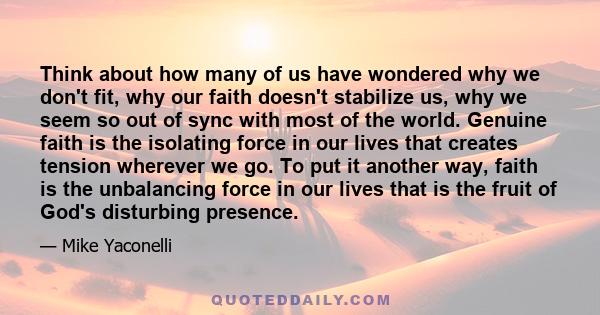 Think about how many of us have wondered why we don't fit, why our faith doesn't stabilize us, why we seem so out of sync with most of the world. Genuine faith is the isolating force in our lives that creates tension