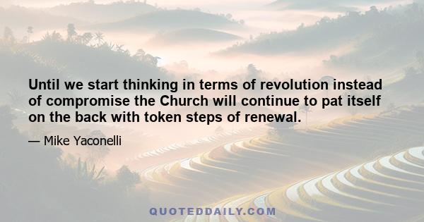 Until we start thinking in terms of revolution instead of compromise the Church will continue to pat itself on the back with token steps of renewal.