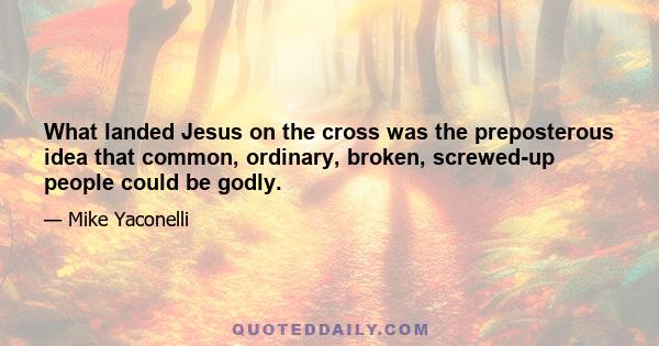 What landed Jesus on the cross was the preposterous idea that common, ordinary, broken, screwed-up people could be godly.