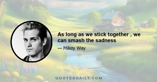 As long as we stick together , we can smash the sadness