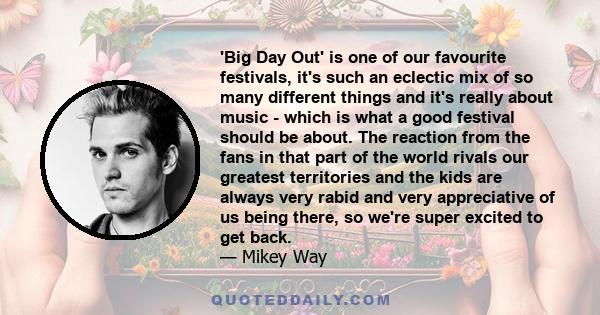 'Big Day Out' is one of our favourite festivals, it's such an eclectic mix of so many different things and it's really about music - which is what a good festival should be about. The reaction from the fans in that part 