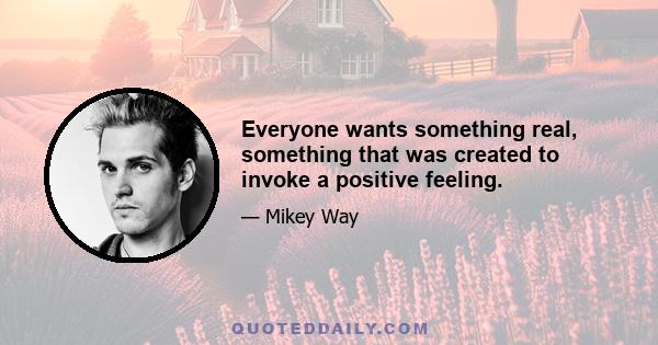 Everyone wants something real, something that was created to invoke a positive feeling.