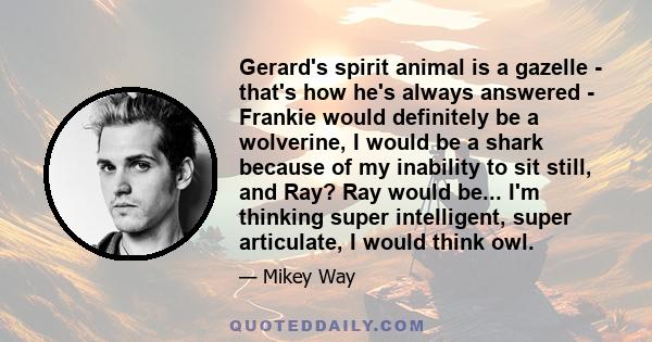 Gerard's spirit animal is a gazelle - that's how he's always answered - Frankie would definitely be a wolverine, I would be a shark because of my inability to sit still, and Ray? Ray would be... I'm thinking super