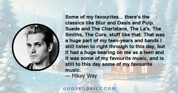 Some of my favourites... there's the classics like Blur and Oasis and Pulp, Suede and The Charlatans, The La's, The Smiths, The Cure, stuff like that. That was a huge part of my teen-years and bands I still listen to