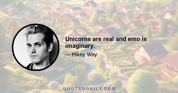 Unicorns are real and emo is imaginary.