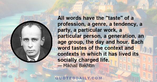 All words have the taste of a profession, a genre, a tendency, a party, a particular work, a particular person, a generation, an age group, the day and hour. Each word tastes of the context and contexts in which it has