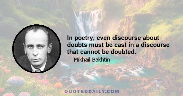 In poetry, even discourse about doubts must be cast in a discourse that cannot be doubted.