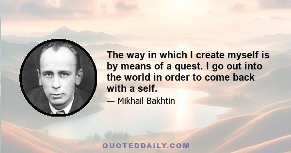 The way in which I create myself is by means of a quest. I go out into the world in order to come back with a self.