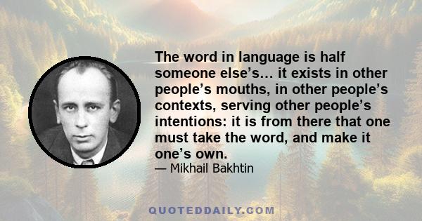 The word in language is half someone else’s… it exists in other people’s mouths, in other people’s contexts, serving other people’s intentions: it is from there that one must take the word, and make it one’s own.