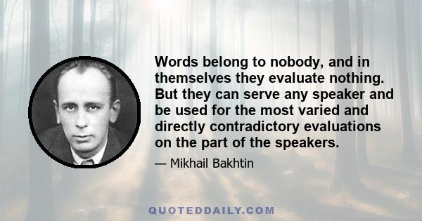 Words belong to nobody, and in themselves they evaluate nothing. But they can serve any speaker and be used for the most varied and directly contradictory evaluations on the part of the speakers.