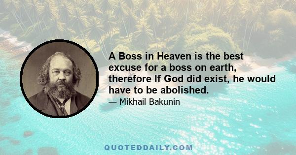 A Boss in Heaven is the best excuse for a boss on earth, therefore If God did exist, he would have to be abolished.