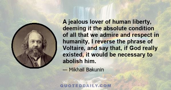 A jealous lover of human liberty, deeming it the absolute condition of all that we admire and respect in humanity, I reverse the phrase of Voltaire, and say that, if God really existed, it would be necessary to abolish