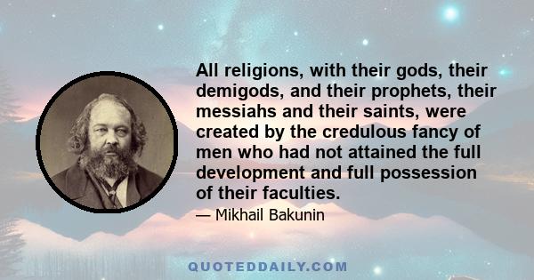 All religions, with their gods, their demigods, and their prophets, their messiahs and their saints, were created by the credulous fancy of men who had not attained the full development and full possession of their