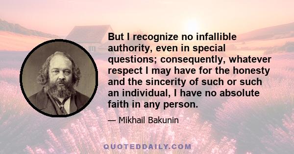 But I recognize no infallible authority, even in special questions; consequently, whatever respect I may have for the honesty and the sincerity of such or such an individual, I have no absolute faith in any person.