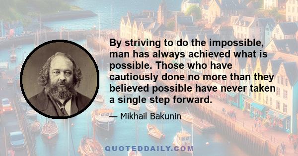 By striving to do the impossible, man has always achieved what is possible. Those who have cautiously done no more than they believed possible have never taken a single step forward.