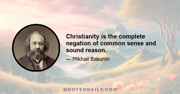 Christianity is the complete negation of common sense and sound reason.