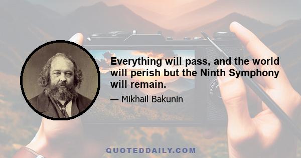 Everything will pass, and the world will perish but the Ninth Symphony will remain.