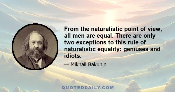 From the naturalistic point of view, all men are equal. There are only two exceptions to this rule of naturalistic equality: geniuses and idiots.