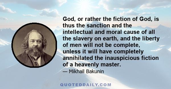 God, or rather the fiction of God, is thus the sanction and the intellectual and moral cause of all the slavery on earth, and the liberty of men will not be complete, unless it will have completely annihilated the