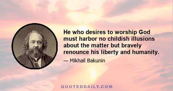 He who desires to worship God must harbor no childish illusions about the matter but bravely renounce his liberty and humanity.