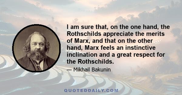 I am sure that, on the one hand, the Rothschilds appreciate the merits of Marx, and that on the other hand, Marx feels an instinctive inclination and a great respect for the Rothschilds.