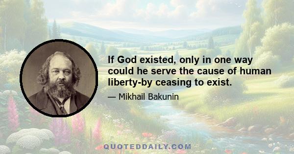 If God existed, only in one way could he serve the cause of human liberty-by ceasing to exist.