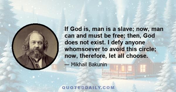 If God is, man is a slave; now, man can and must be free; then, God does not exist. I defy anyone whomsoever to avoid this circle; now, therefore, let all choose.